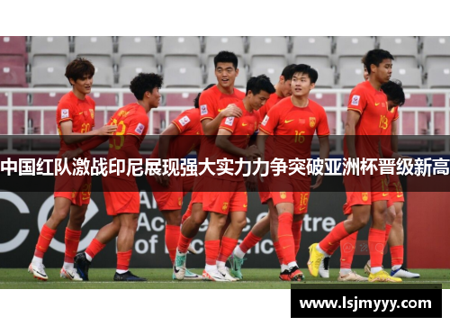中国红队激战印尼展现强大实力力争突破亚洲杯晋级新高