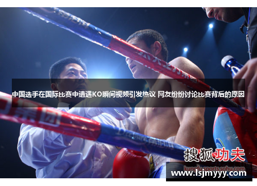 中国选手在国际比赛中遭遇KO瞬间视频引发热议 网友纷纷讨论比赛背后的原因