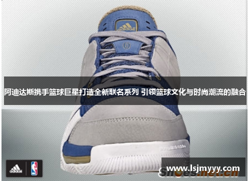 阿迪达斯携手篮球巨星打造全新联名系列 引领篮球文化与时尚潮流的融合