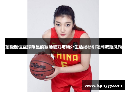 顶级颜值篮球明星的赛场魅力与场外生活揭秘引领潮流新风尚