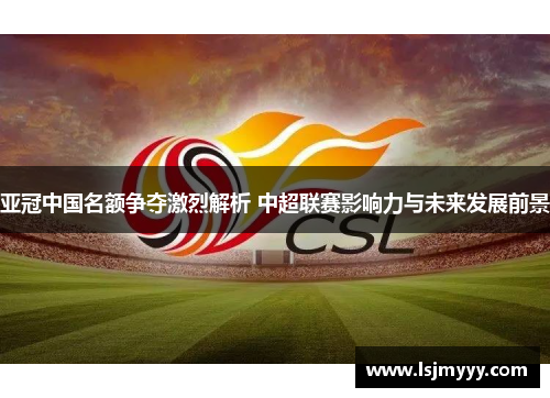 亚冠中国名额争夺激烈解析 中超联赛影响力与未来发展前景