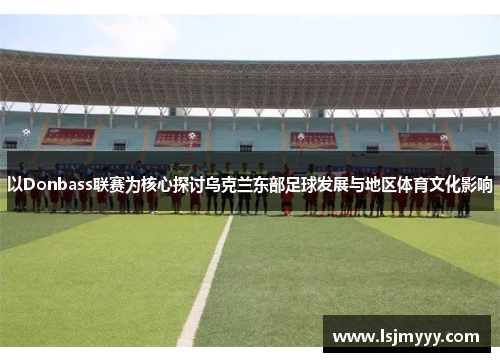 以Donbass联赛为核心探讨乌克兰东部足球发展与地区体育文化影响