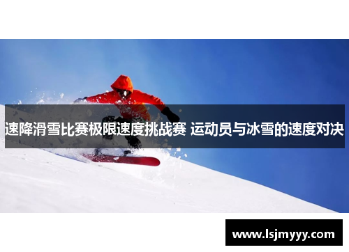 速降滑雪比赛极限速度挑战赛 运动员与冰雪的速度对决
