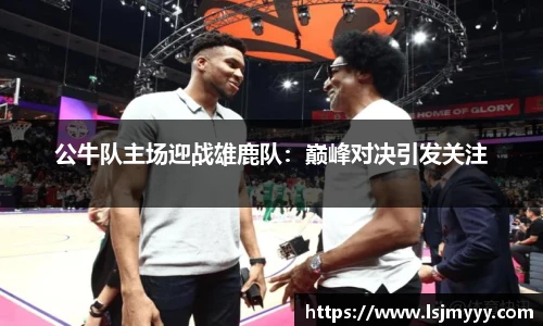 公牛队主场迎战雄鹿队：巅峰对决引发关注