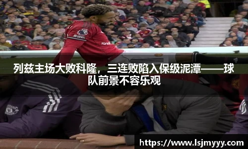 列兹主场大败科隆，三连败陷入保级泥潭——球队前景不容乐观