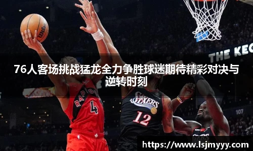 76人客场挑战猛龙全力争胜球迷期待精彩对决与逆转时刻