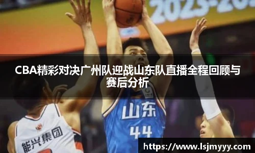 CBA精彩对决广州队迎战山东队直播全程回顾与赛后分析