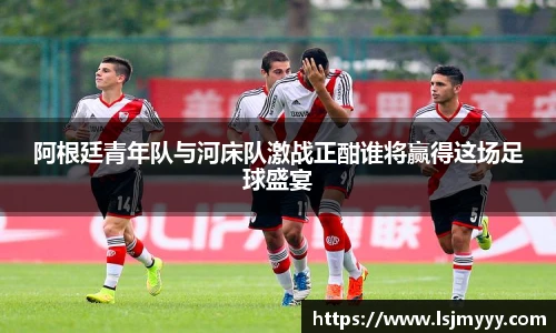 阿根廷青年队与河床队激战正酣谁将赢得这场足球盛宴