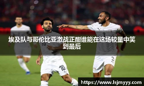 埃及队与哥伦比亚激战正酣谁能在这场较量中笑到最后