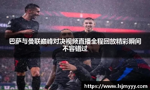 巴萨与曼联巅峰对决视频直播全程回放精彩瞬间不容错过
