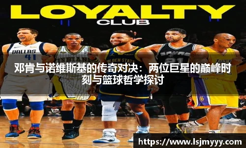 邓肯与诺维斯基的传奇对决：两位巨星的巅峰时刻与篮球哲学探讨