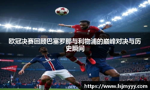 欧冠决赛回顾巴塞罗那与利物浦的巅峰对决与历史瞬间