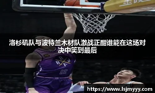 洛杉矶队与波特兰木材队激战正酣谁能在这场对决中笑到最后